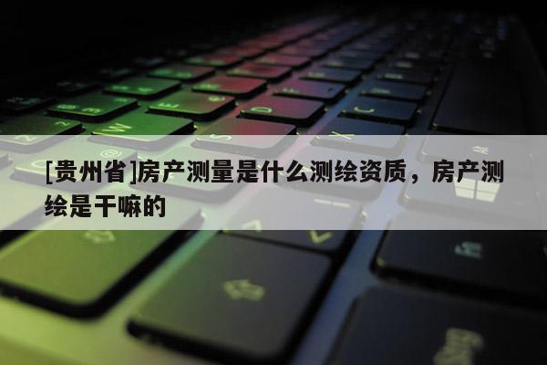 [貴州省]房產(chǎn)測量是什么測繪資質(zhì)，房產(chǎn)測繪是干嘛的