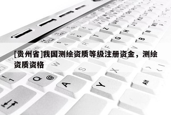 [貴州省]我國測繪資質(zhì)等級注冊資金，測繪資質(zhì)資格
