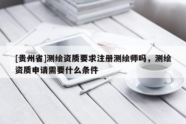 [貴州省]測(cè)繪資質(zhì)要求注冊(cè)測(cè)繪師嗎，測(cè)繪資質(zhì)申請(qǐng)需要什么條件