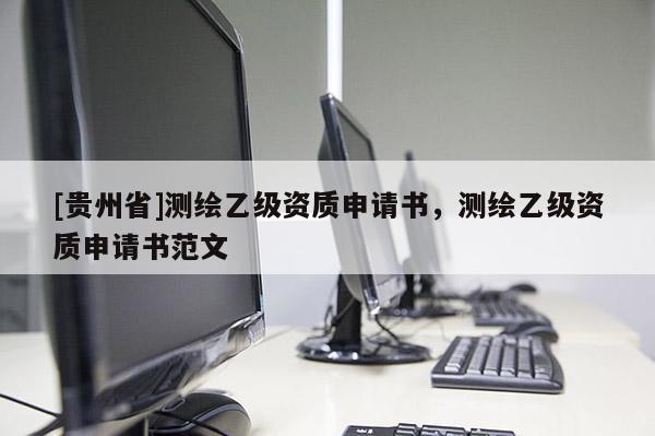 [貴州省]測(cè)繪乙級(jí)資質(zhì)申請(qǐng)書，測(cè)繪乙級(jí)資質(zhì)申請(qǐng)書范文