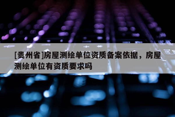 [貴州省]房屋測(cè)繪單位資質(zhì)備案依據(jù)，房屋測(cè)繪單位有資質(zhì)要求嗎