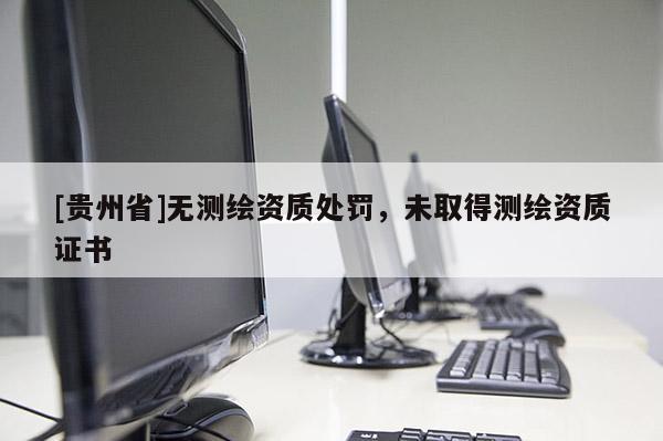 [貴州省]無測繪資質(zhì)處罰，未取得測繪資質(zhì)證書