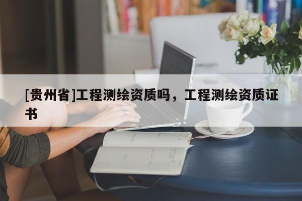 [貴州省]工程測繪資質(zhì)嗎，工程測繪資質(zhì)證書