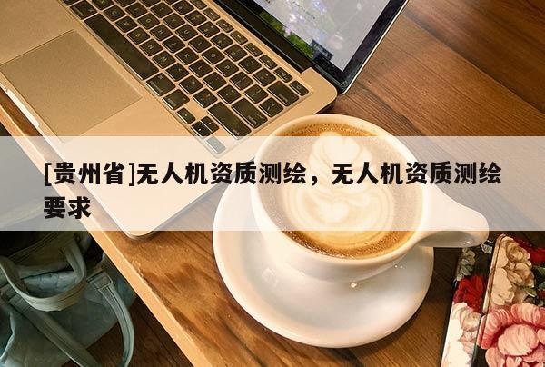 [貴州省]無人機(jī)資質(zhì)測繪，無人機(jī)資質(zhì)測繪要求