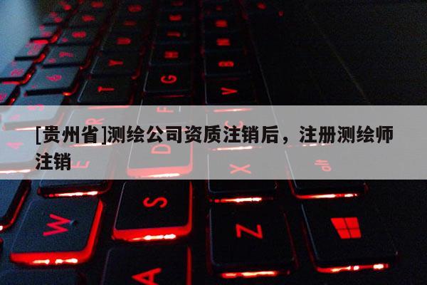[貴州省]測(cè)繪公司資質(zhì)注銷(xiāo)后，注冊(cè)測(cè)繪師注銷(xiāo)