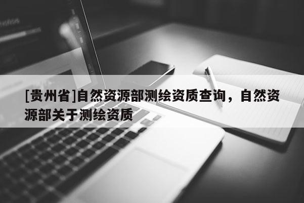 [貴州省]自然資源部測繪資質(zhì)查詢，自然資源部關(guān)于測繪資質(zhì)