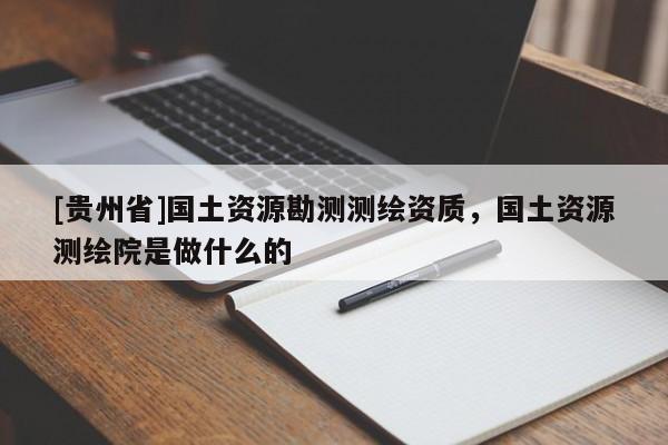[貴州省]國土資源勘測測繪資質，國土資源測繪院是做什么的