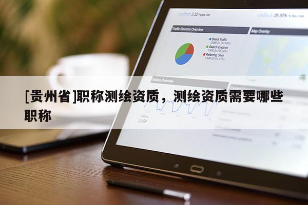 [貴州省]職稱(chēng)測(cè)繪資質(zhì)，測(cè)繪資質(zhì)需要哪些職稱(chēng)