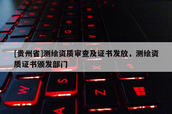 [貴州省]測繪資質(zhì)審查及證書發(fā)放，測繪資質(zhì)證書頒發(fā)部門