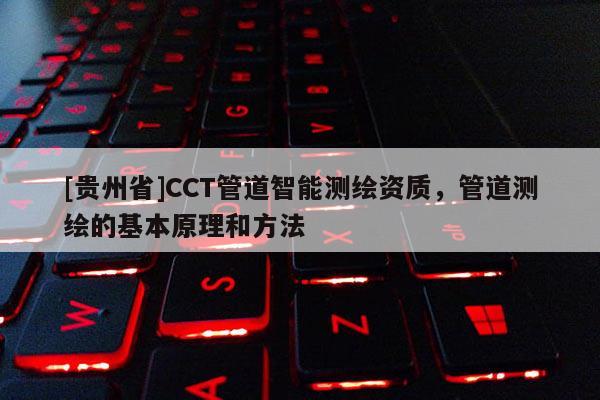 [貴州省]CCT管道智能測繪資質(zhì)，管道測繪的基本原理和方法
