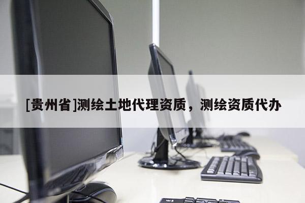 [貴州省]測繪土地代理資質(zhì)，測繪資質(zhì)代辦