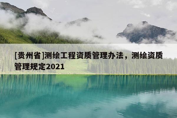 [貴州省]測(cè)繪工程資質(zhì)管理辦法，測(cè)繪資質(zhì)管理規(guī)定2021