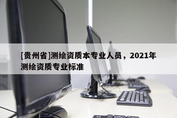 [貴州省]測繪資質(zhì)本專業(yè)人員，2021年測繪資質(zhì)專業(yè)標(biāo)準(zhǔn)