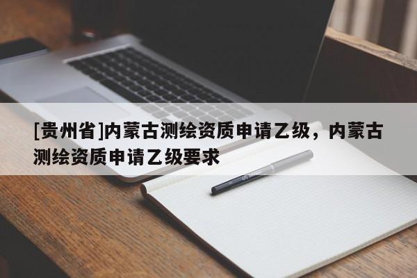 [貴州省]內(nèi)蒙古測繪資質(zhì)申請乙級，內(nèi)蒙古測繪資質(zhì)申請乙級要求