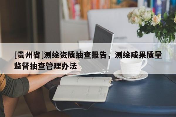 [貴州省]測繪資質(zhì)抽查報告，測繪成果質(zhì)量監(jiān)督抽查管理辦法