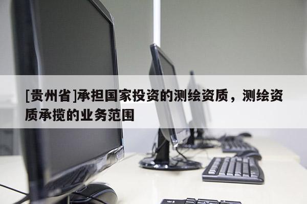 [貴州省]承擔國家投資的測繪資質(zhì)，測繪資質(zhì)承攬的業(yè)務范圍