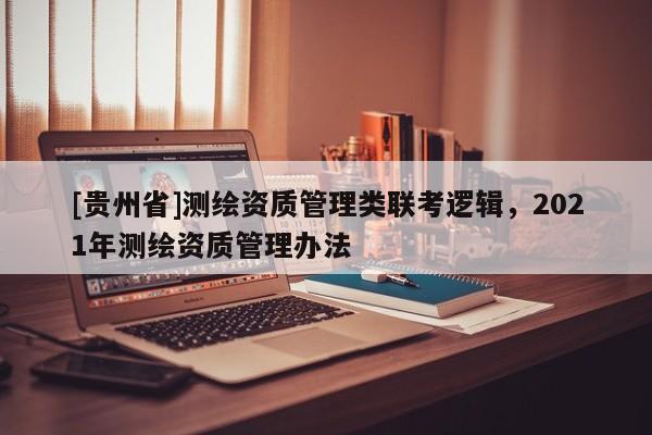 [貴州省]測繪資質管理類聯(lián)考邏輯，2021年測繪資質管理辦法