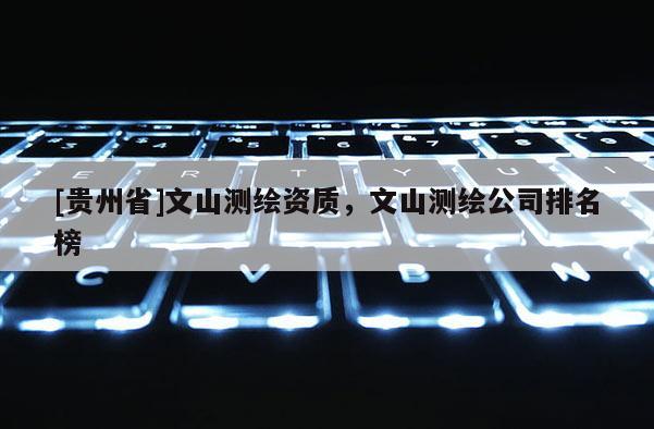 [貴州省]文山測(cè)繪資質(zhì)，文山測(cè)繪公司排名榜