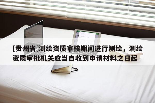 [貴州省]測繪資質(zhì)審核期間進(jìn)行測繪，測繪資質(zhì)審批機(jī)關(guān)應(yīng)當(dāng)自收到申請材料之日起