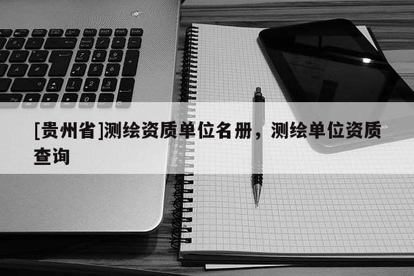 [貴州省]測繪資質(zhì)單位名冊，測繪單位資質(zhì)查詢