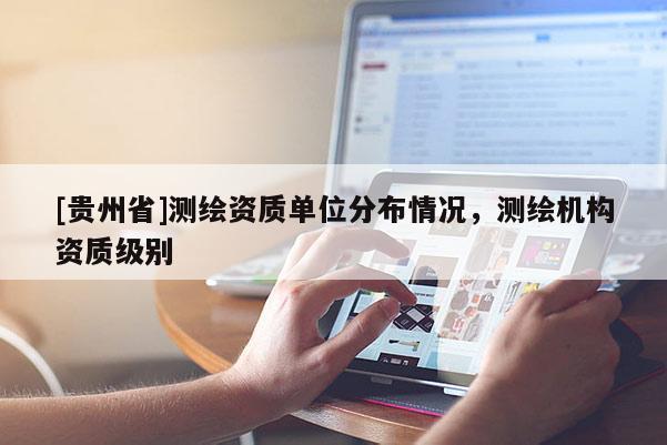 [貴州省]測繪資質(zhì)單位分布情況，測繪機(jī)構(gòu)資質(zhì)級別