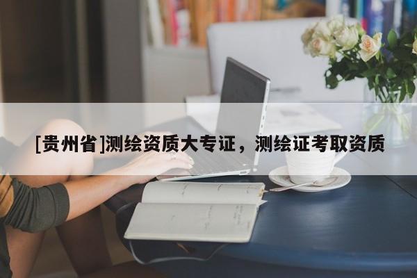 [貴州省]測繪資質(zhì)大專證，測繪證考取資質(zhì)