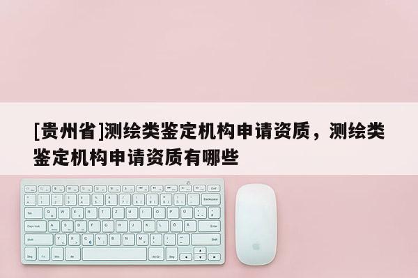 [貴州省]測繪類鑒定機構(gòu)申請資質(zhì)，測繪類鑒定機構(gòu)申請資質(zhì)有哪些