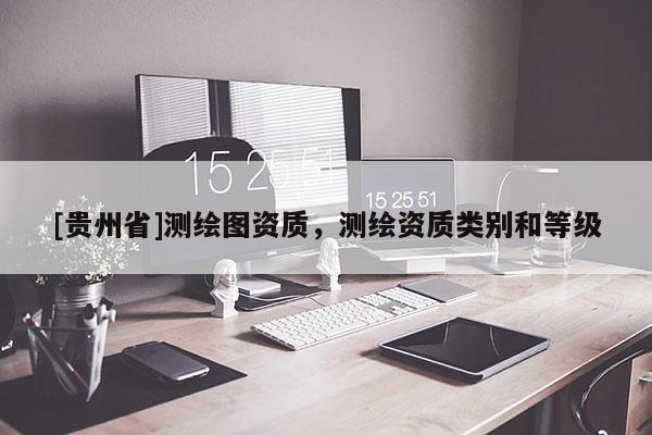 [貴州省]測繪圖資質(zhì)，測繪資質(zhì)類別和等級