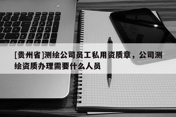 [貴州省]測(cè)繪公司員工私用資質(zhì)章，公司測(cè)繪資質(zhì)辦理需要什么人員