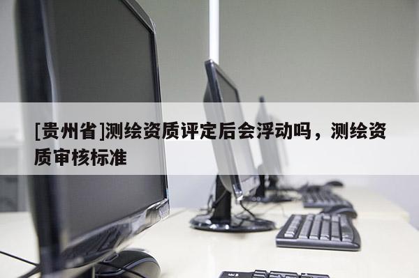 [貴州省]測繪資質(zhì)評定后會(huì)浮動(dòng)嗎，測繪資質(zhì)審核標(biāo)準(zhǔn)