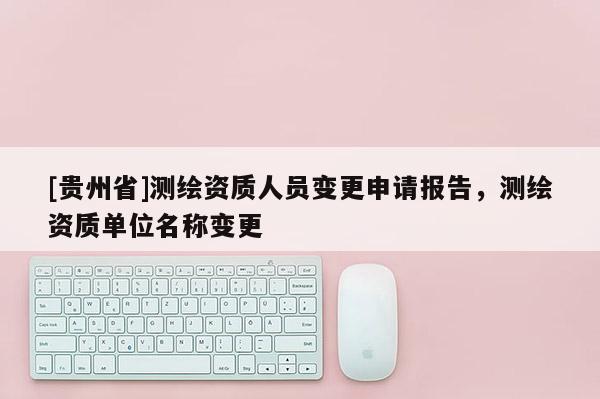 [貴州省]測繪資質(zhì)人員變更申請報告，測繪資質(zhì)單位名稱變更