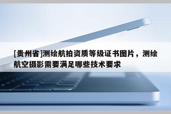 [貴州省]測繪航拍資質(zhì)等級證書圖片，測繪航空攝影需要滿足哪些技術(shù)要求
