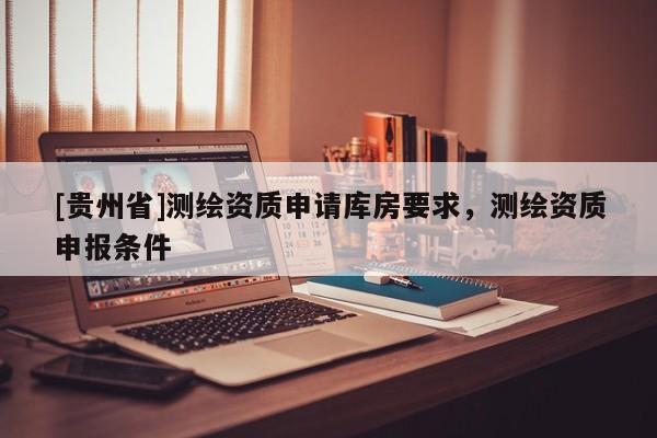 [貴州省]測繪資質(zhì)申請庫房要求，測繪資質(zhì)申報條件