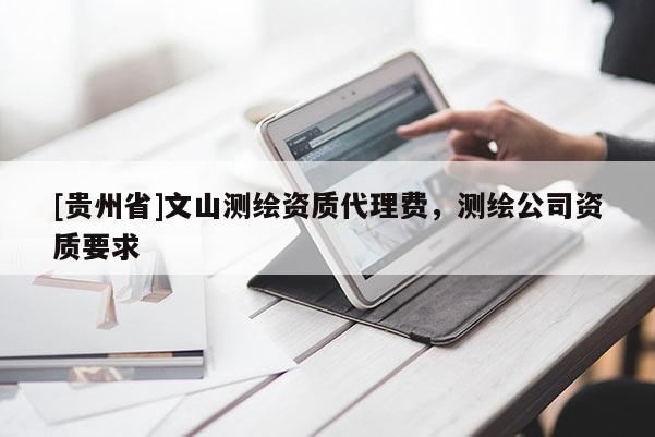 [貴州省]文山測(cè)繪資質(zhì)代理費(fèi)，測(cè)繪公司資質(zhì)要求