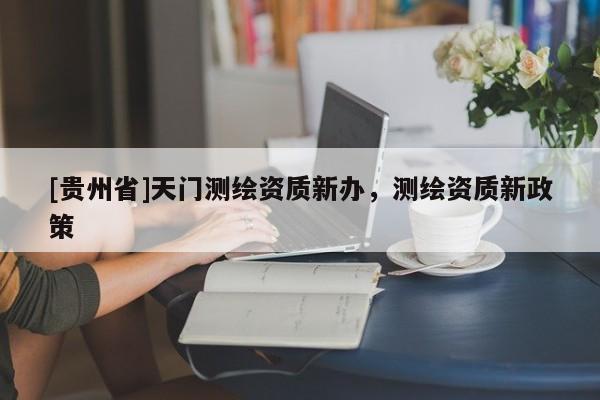 [貴州省]天門測繪資質(zhì)新辦，測繪資質(zhì)新政策