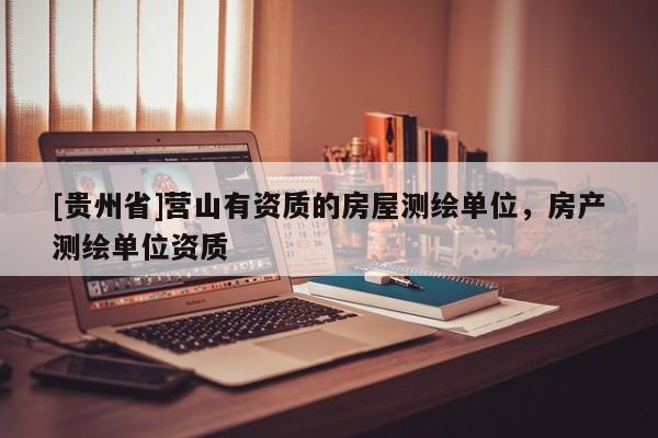[貴州省]營(yíng)山有資質(zhì)的房屋測(cè)繪單位，房產(chǎn)測(cè)繪單位資質(zhì)