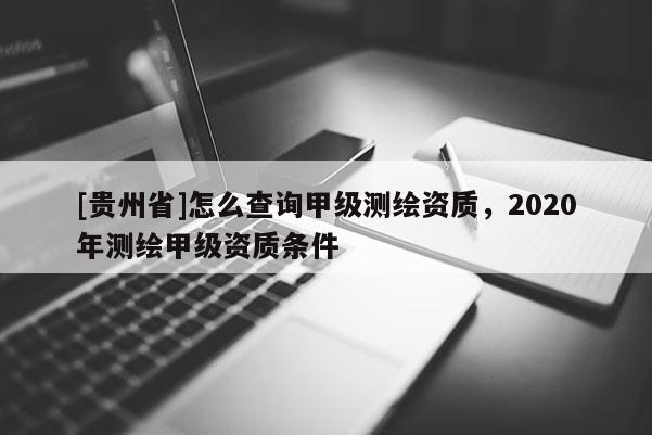 [貴州省]怎么查詢甲級(jí)測(cè)繪資質(zhì)，2020年測(cè)繪甲級(jí)資質(zhì)條件