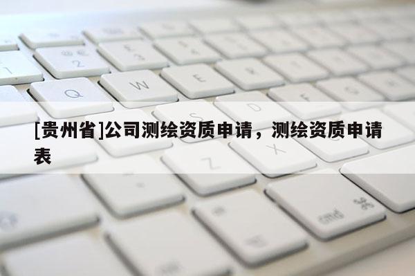 [貴州省]公司測(cè)繪資質(zhì)申請(qǐng)，測(cè)繪資質(zhì)申請(qǐng)表