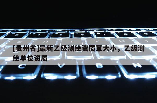 [貴州省]最新乙級測繪資質(zhì)章大小，乙級測繪單位資質(zhì)