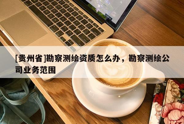 [貴州省]勘察測繪資質(zhì)怎么辦，勘察測繪公司業(yè)務范圍