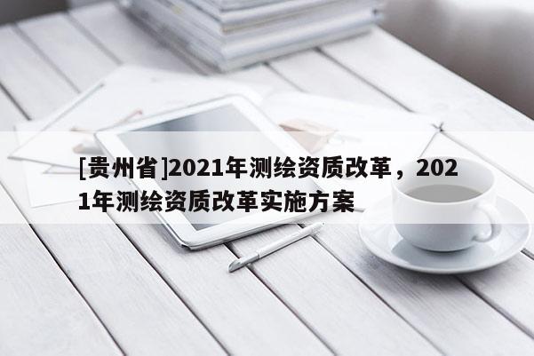 [貴州省]2021年測繪資質(zhì)改革，2021年測繪資質(zhì)改革實(shí)施方案
