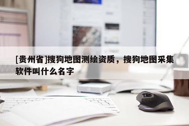 [貴州省]搜狗地圖測繪資質(zhì)，搜狗地圖采集軟件叫什么名字