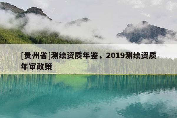 [貴州省]測繪資質(zhì)年鑒，2019測繪資質(zhì)年審政策