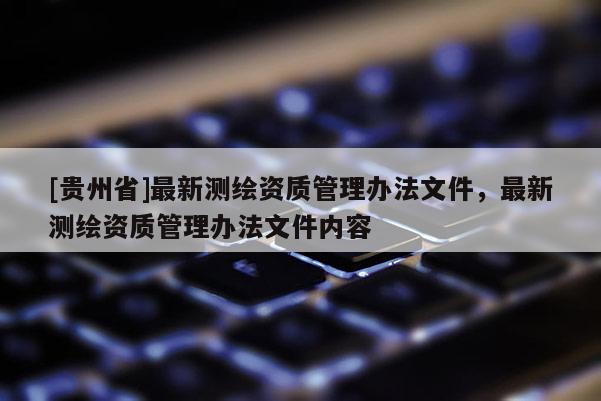 [貴州省]最新測(cè)繪資質(zhì)管理辦法文件，最新測(cè)繪資質(zhì)管理辦法文件內(nèi)容
