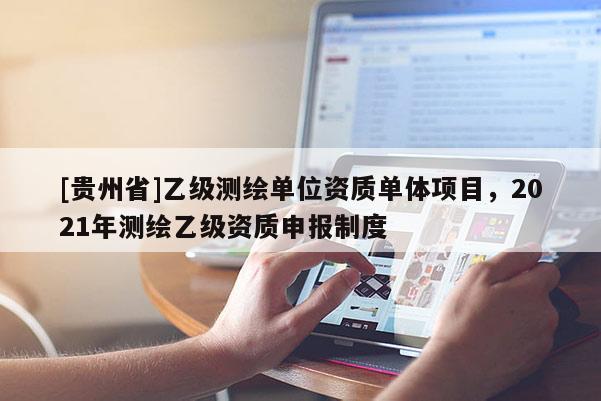 [貴州省]乙級(jí)測繪單位資質(zhì)單體項(xiàng)目，2021年測繪乙級(jí)資質(zhì)申報(bào)制度