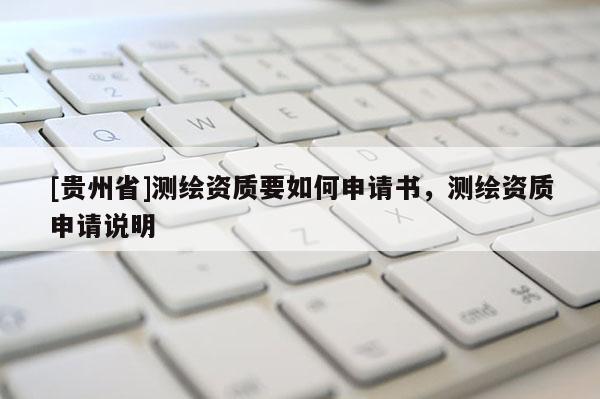 [貴州省]測(cè)繪資質(zhì)要如何申請(qǐng)書(shū)，測(cè)繪資質(zhì)申請(qǐng)說(shuō)明