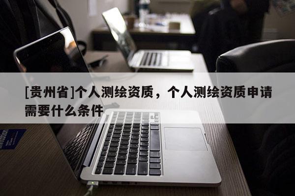 [貴州省]個人測繪資質(zhì)，個人測繪資質(zhì)申請需要什么條件