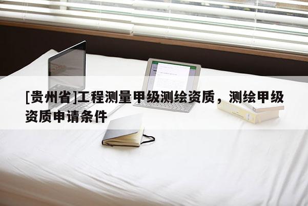 [貴州省]工程測(cè)量甲級(jí)測(cè)繪資質(zhì)，測(cè)繪甲級(jí)資質(zhì)申請(qǐng)條件