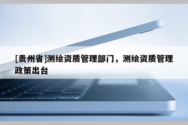 [貴州省]測繪資質管理部門，測繪資質管理政策出臺