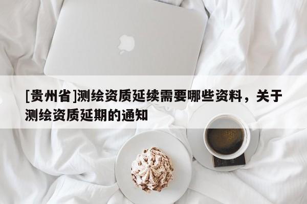 [貴州省]測繪資質(zhì)延續(xù)需要哪些資料，關(guān)于測繪資質(zhì)延期的通知